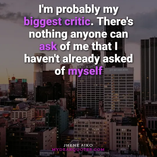 I'm probably my biggest critic. There's nothing anyone can ask of me that I haven't already asked of myself